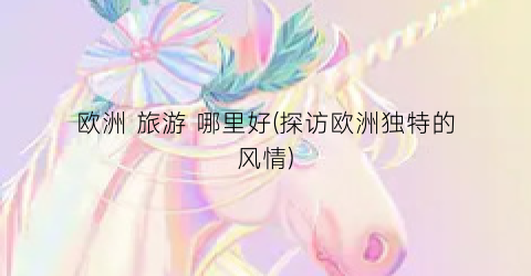 欧洲 旅游 哪里好(探访欧洲独特的风情)